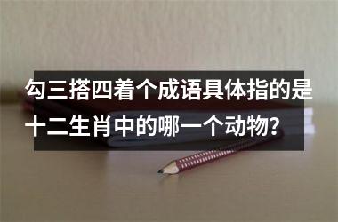 <h3>勾三搭四着个成语具体指的是十二生肖中的哪一个动物？