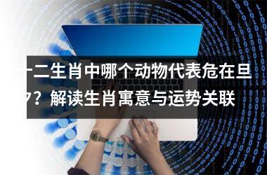 <h3>十二生肖中哪个动物代表危在旦夕？解读生肖寓意与运势关联