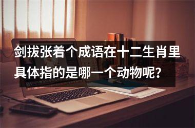 剑拔张着个成语在十二生肖里具体指的是哪一个动物呢？