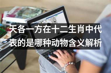 <h3>天各一方在十二生肖中代表的是哪种动物含义解析