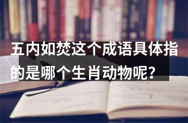 <h3>五内如焚这个成语具体指的是哪个生肖动物呢？