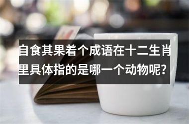 <h3>自食其果着个成语在十二生肖里具体指的是哪一个动物呢?