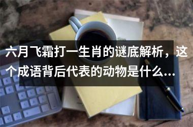 <h3>六月飞霜打一生肖的谜底解析，这个成语背后代表的动物是什么？