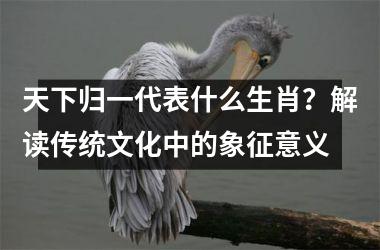 天下归一代表什么生肖?解读传统文化中的象征意义