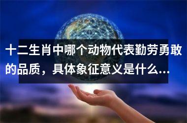 <h3>十二生肖中哪个动物代表勤劳勇敢的品质，具体象征意义是什么？