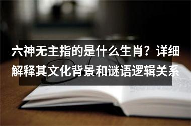<h3>六神无主指的是什么生肖？详细解释其文化背景和谜语逻辑关系