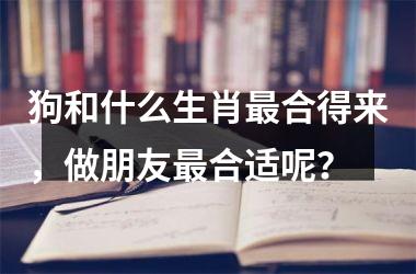狗和什么生肖最合得来，做朋友最合适呢？