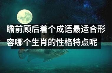 <h3>瞻前顾后着个成语最适合形容哪个生肖的性格特点呢