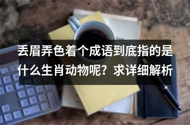 <h3>丢眉弄色着个成语到底指的是什么生肖动物呢？求详细解析