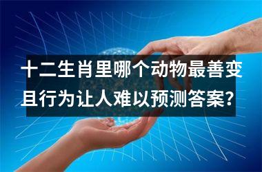 <h3>十二生肖里哪个动物最善变且行为让人难以预测答案？