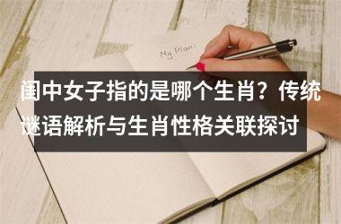 <h3>闺中女子指的是哪个生肖?传统谜语解析与生肖性格关联探讨