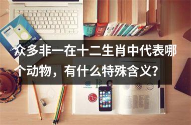 <h3>众多非一在十二生肖中代表哪个动物，有什么特殊含义？