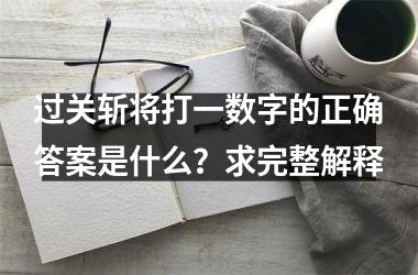 <h3>过关斩将打一数字的正确答案是什么?求完整解释