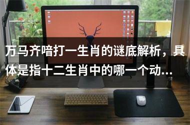<h3>万马齐喑打一生肖的谜底解析，具体是指十二生肖中的哪一个动物？