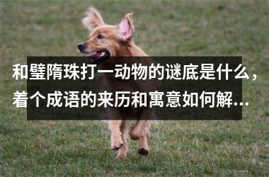 <h3>和璧隋珠打一动物的谜底是什么,着个成语的来历和寓意如何解析?