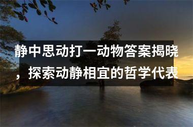 <h3>静中思动打一动物答案揭晓,探索动静相宜的哲学代表