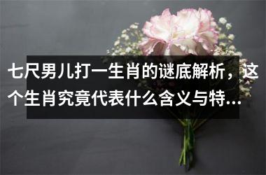 <h3>七尺男儿打一生肖的谜底解析，这个生肖究竟代表什么含义与特征