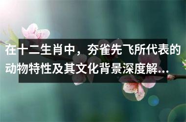 <h3>在十二生肖中，夯雀先飞所代表的动物特性及其文化背景深度解析
