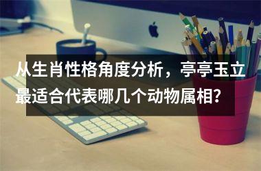 <h3>从生肖性格角度分析，亭亭玉立最适合代表哪几个动物属相？