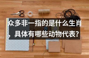 <h3>众多非一指的是什么生肖，具体有哪些动物代表？