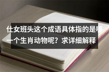 <h3>仕女班头这个成语具体指的是哪一个生肖动物呢？求详细解释
