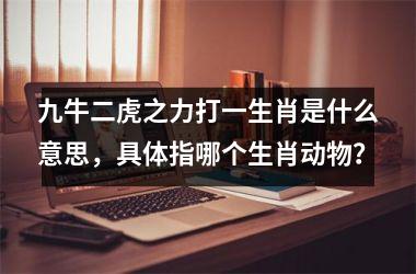 <h3>九牛二虎之力打一生肖是什么意思，具体指哪个生肖动物？