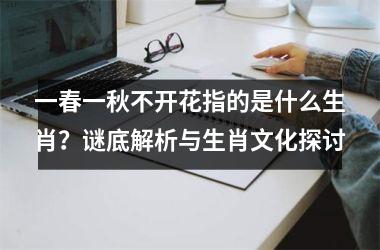 <h3>一春一秋不开花指的是什么生肖？谜底解析与生肖文化探讨