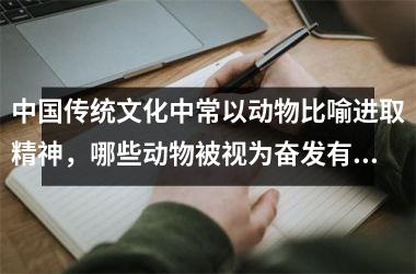 <h3>中国传统文化中常以动物比喻进取精神，哪些动物被视为奋发有为的典型象征？