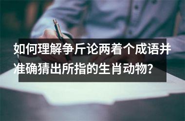 <h3>如何理解争斤论两着个成语并准确猜出所指的生肖动物？