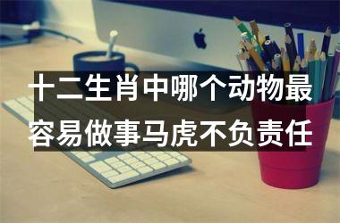<h3>十二生肖中哪个动物最容易做事马虎不负责任