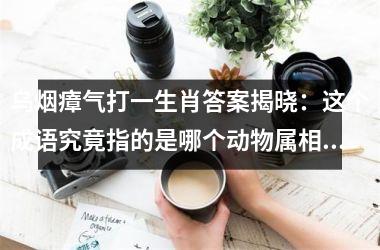 <h3>乌烟瘴气打一生肖答案揭晓：这个成语究竟指的是哪个动物属相？