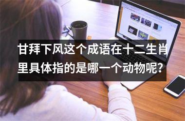 甘拜下风这个成语在十二生肖里具体指的是哪一个动物呢?