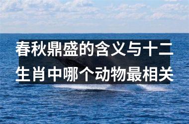 春秋鼎盛的含义与十二生肖中哪个动物最相关