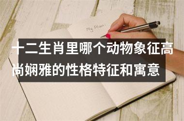 <h3>十二生肖里哪个动物象征高尚娴雅的性格特征和寓意