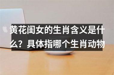 黄花闺女的生肖含义是什么?具体指哪个生肖动物