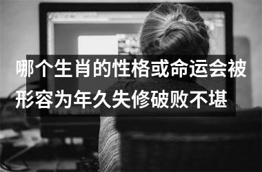 <h3>哪个生肖的性格或命运会被形容为年久失修破败不堪