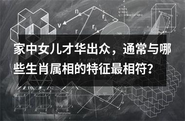 <h3>家中女儿才华出众,通常与哪些生肖属相的特征最相符?