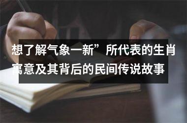 <h3>想了解气象一新”所代表的生肖寓意及其背后的民间传说故事