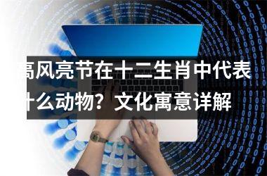 <h3>高风亮节在十二生肖中代表什么动物?文化寓意详解