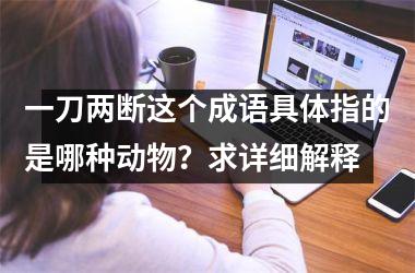 <h3>一刀两断这个成语具体指的是哪种动物？求详细解释