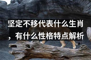 <h3>坚定不移代表什么生肖，有什么性格特点解析