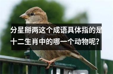 <h3>分星掰两这个成语具体指的是十二生肖中的哪一个动物呢？