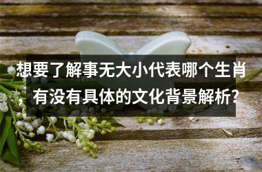 <h3>想要了解事无大小代表哪个生肖，有没有具体的文化背景解析？