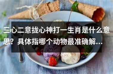<h3>三心二意拢心神打一生肖是什么意思？具体指哪个动物最准确解释