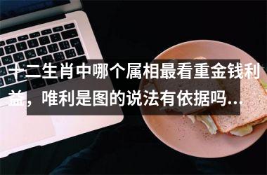 <h3>十二生肖中哪个属相最看重金钱利益，唯利是图的说法有依据吗？