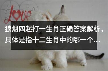 <h3>狼烟四起打一生肖正确答案解析,具体是指十二生肖中的哪一个?