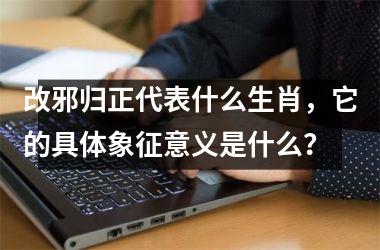改邪归正代表什么生肖，它的具体象征意义是什么？
