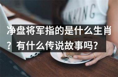 <h3>净盘将军指的是什么生肖？有什么传说故事吗？