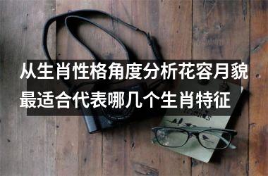 <h3>从生肖性格角度分析花容月貌最适合代表哪几个生肖特征