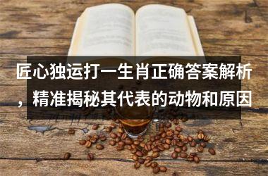 <h3>匠心独运打一生肖正确答案解析，精准揭秘其代表的动物和原因